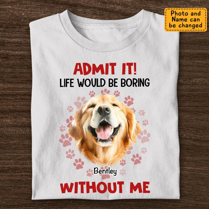 Admit It Life Would Be Boring Without Me - Personalized T-Shirt TS - PT3512