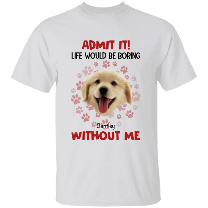 Admit It Life Would Be Boring Without Me - Personalized T-Shirt TS - PT3512