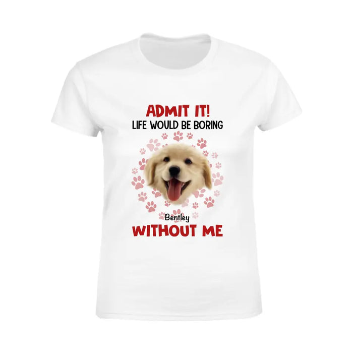 Admit It Life Would Be Boring Without Me - Personalized T-Shirt TS - PT3512