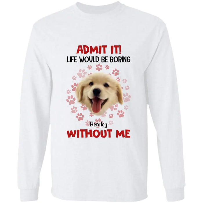 Admit It Life Would Be Boring Without Me - Personalized T-Shirt TS - PT3512