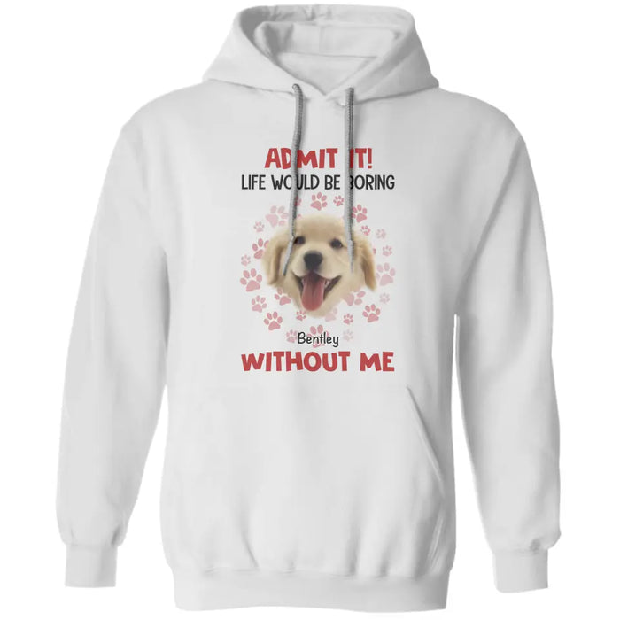 Admit It Life Would Be Boring Without Me - Personalized T-Shirt TS - PT3512