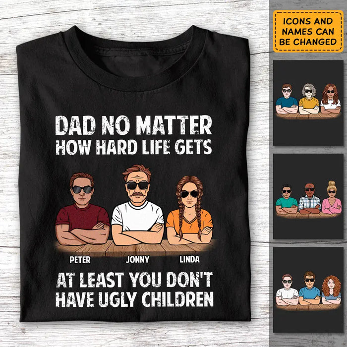 Dad No Matter How Hard Life Gets At Least You Don't Have Ugly Children - Personalized T-Shirt - Gift For Father's Day TS - PT3790