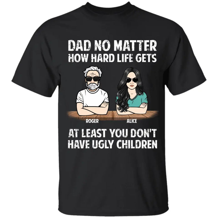 Dad No Matter How Hard Life Gets At Least You Don't Have Ugly Children - Personalized T-Shirt - Gift For Father's Day TS - PT3790