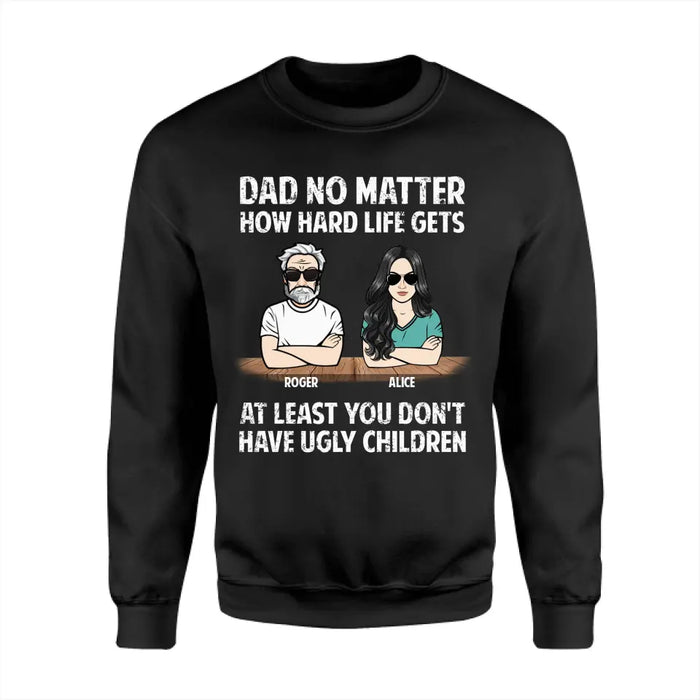 Dad No Matter How Hard Life Gets At Least You Don't Have Ugly Children - Personalized T-Shirt - Gift For Father's Day TS - PT3790