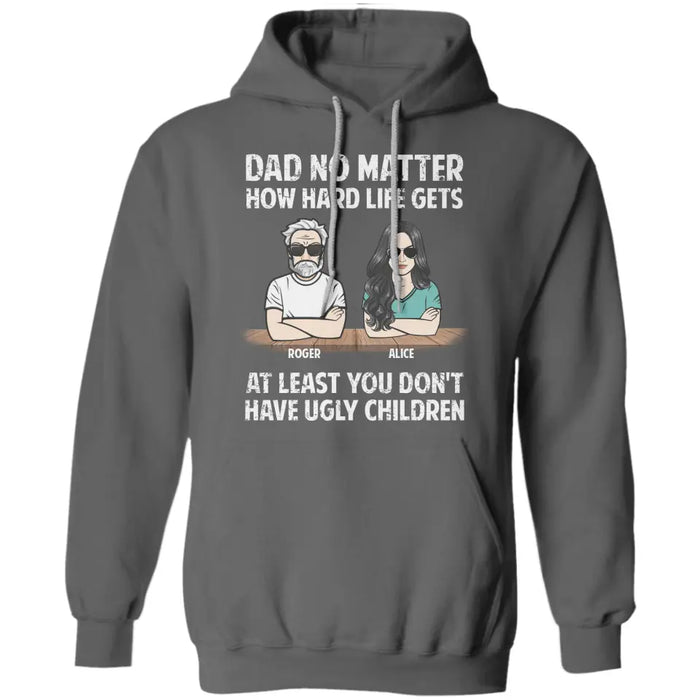 Dad No Matter How Hard Life Gets At Least You Don't Have Ugly Children - Personalized T-Shirt - Gift For Father's Day TS - PT3790