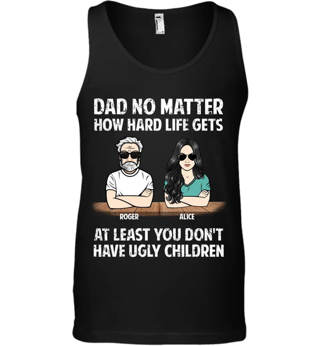 Dad No Matter How Hard Life Gets At Least You Don't Have Ugly Children - Personalized T-Shirt - Gift For Father's Day TS - PT3790