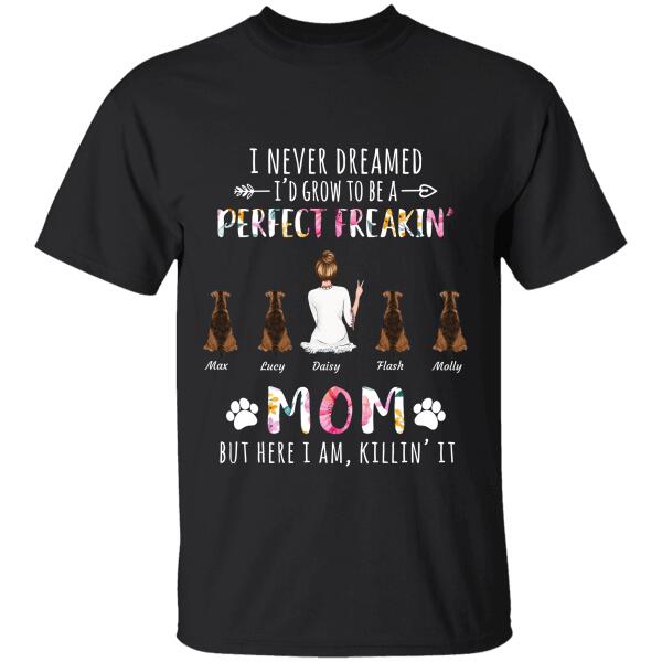 I never dreamed I'd grow to be a perfect freakin mom, but here I am killin' it personalized pet T-Shirt